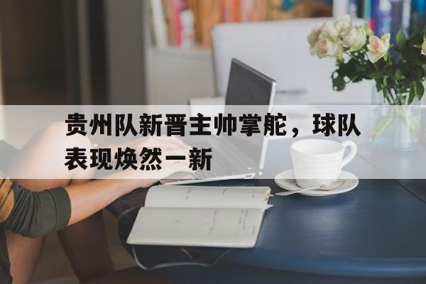 关于贵州队新晋主帅掌舵，球队表现焕然一新的信息