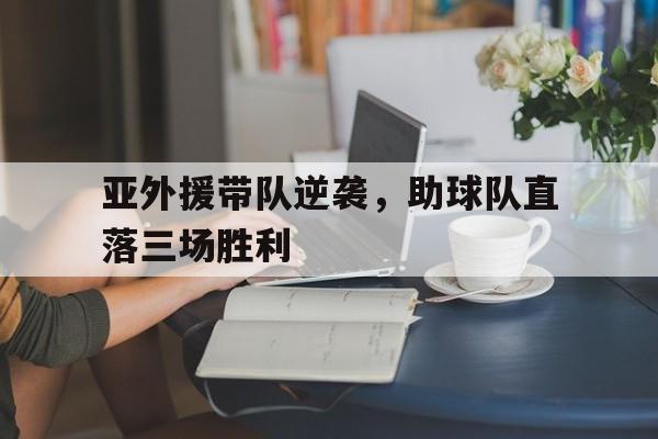 亚外援带队逆袭，助球队直落三场胜利的简单介绍