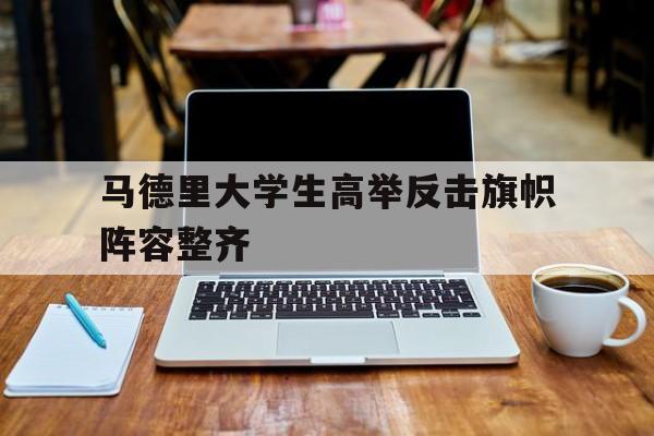 关于马德里大学生高举反击旗帜阵容整齐的信息