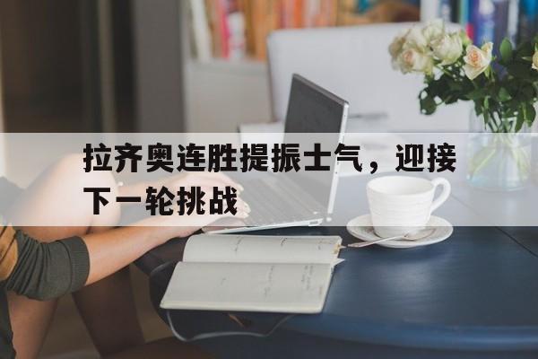 包含拉齐奥连胜提振士气，迎接下一轮挑战的词条