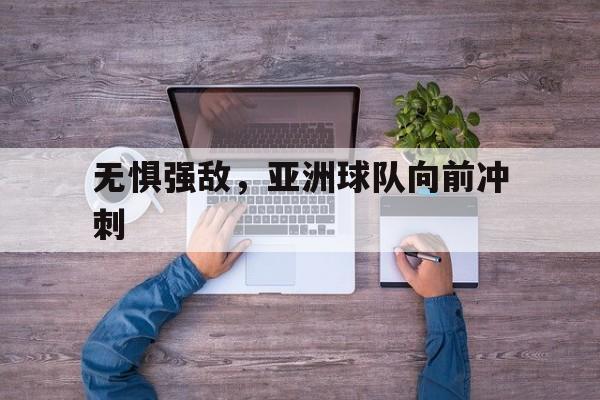 无惧强敌，亚洲球队向前冲刺的简单介绍