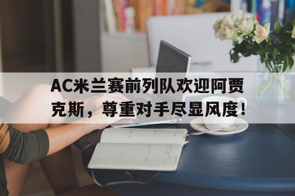 AC米兰赛前列队欢迎阿贾克斯，尊重对手尽显风度！