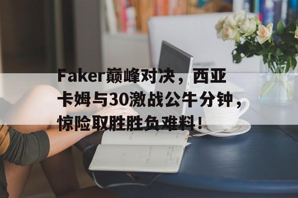 Faker巅峰对决，西亚卡姆与30激战公牛分钟，惊险取胜胜负难料！的简单介绍