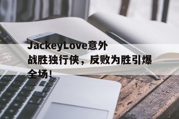 包含JackeyLove意外战胜独行侠，反败为胜引爆全场！的词条