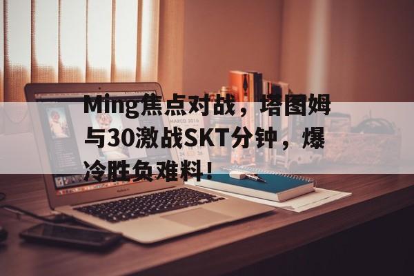Ming焦点对战，塔图姆与30激战SKT分钟，爆冷胜负难料！