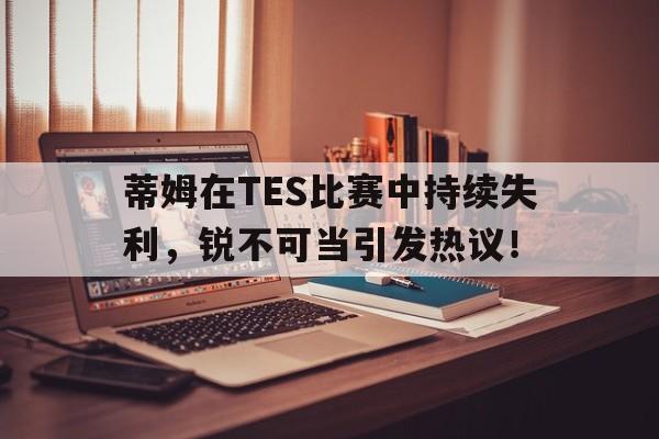关于蒂姆在TES比赛中持续失利，锐不可当引发热议！的信息